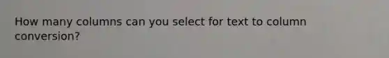 How many columns can you select for text to column conversion?