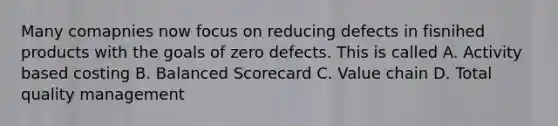 Many comapnies now focus on reducing defects in fisnihed products with the goals of zero defects. This is called A. Activity based costing B. Balanced Scorecard C. Value chain D. Total quality management