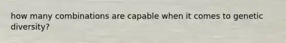how many combinations are capable when it comes to genetic diversity?