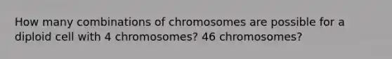 How many combinations of chromosomes are possible for a diploid cell with 4 chromosomes? 46 chromosomes?