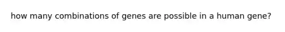 how many combinations of genes are possible in a human gene?