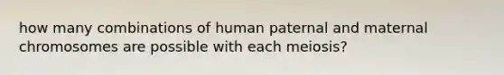 how many combinations of human paternal and maternal chromosomes are possible with each meiosis?