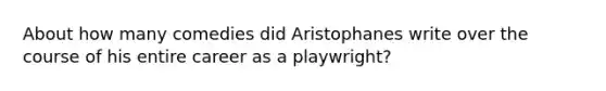 About how many comedies did Aristophanes write over the course of his entire career as a playwright?