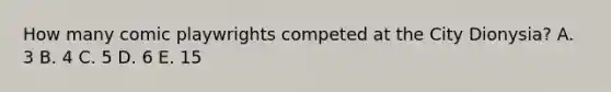 How many comic playwrights competed at the City Dionysia? A. 3 B. 4 C. 5 D. 6 E. 15