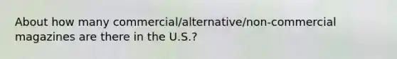 About how many commercial/alternative/non-commercial magazines are there in the U.S.?