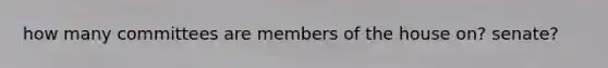 how many committees are members of the house on? senate?