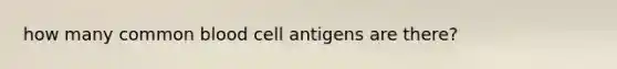 how many common blood cell antigens are there?