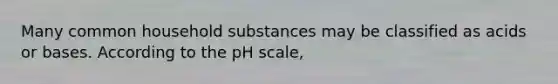 Many common household substances may be classified as acids or bases. According to <a href='https://www.questionai.com/knowledge/k8xXx430Zt-the-ph-scale' class='anchor-knowledge'>the ph scale</a>,