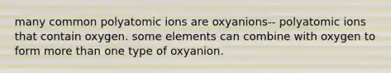 many common polyatomic ions are oxyanions-- polyatomic ions that contain oxygen. some elements can combine with oxygen to form <a href='https://www.questionai.com/knowledge/keWHlEPx42-more-than' class='anchor-knowledge'>more than</a> one type of oxyanion.