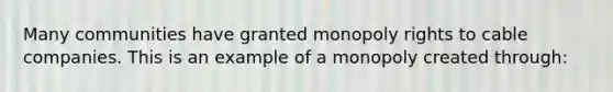 Many communities have granted monopoly rights to cable companies. This is an example of a monopoly created through: