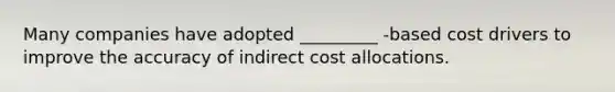 Many companies have adopted _________ -based cost drivers to improve the accuracy of indirect cost allocations.