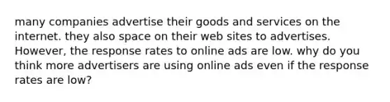 many companies advertise their goods and services on the internet. they also space on their web sites to advertises. However, the response rates to online ads are low. why do you think more advertisers are using online ads even if the response rates are low?