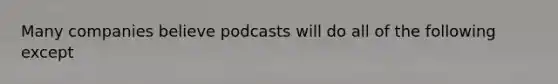 Many companies believe podcasts will do all of the following except