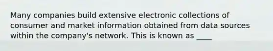 Many companies build extensive electronic collections of consumer and market information obtained from data sources within the company's network. This is known as ____