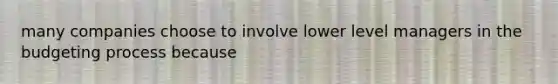 many companies choose to involve lower level managers in the budgeting process because