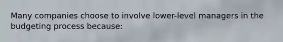 Many companies choose to involve lower-level managers in the budgeting process because: