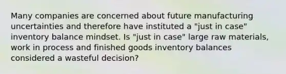 Many companies are concerned about future manufacturing uncertainties and therefore have instituted a "just in case" inventory balance mindset. Is "just in case" large raw materials, work in process and finished goods inventory balances considered a wasteful decision?