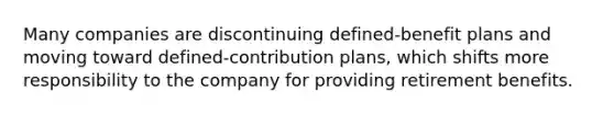 Many companies are discontinuing defined-benefit plans and moving toward defined-contribution plans, which shifts more responsibility to the company for providing retirement benefits.