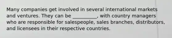 Many companies get involved in several international markets and ventures. They can be​ __________, with country managers who are responsible for​ salespeople, sales​ branches, distributors, and licensees in their respective countries.