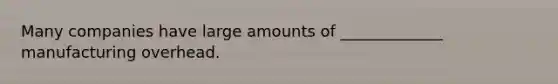 Many companies have large amounts of _____________ manufacturing overhead.
