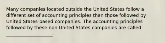 Many companies located outside the United States follow a different set of accounting principles than those followed by United States-based companies. The accounting principles followed by these non United States companies are called ____________________.