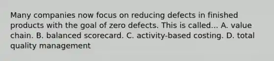 Many companies now focus on reducing defects in finished products with the goal of zero defects. This is called... A. value chain. B. balanced scorecard. C. activity-based costing. D. total quality management