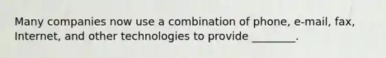 Many companies now use a combination of phone, e-mail, fax, Internet, and other technologies to provide ________.