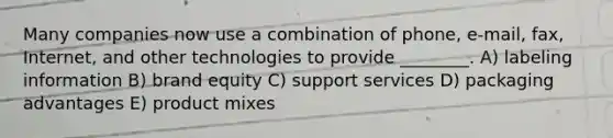 Many companies now use a combination of phone, e-mail, fax, Internet, and other technologies to provide ________. A) labeling information B) brand equity C) support services D) packaging advantages E) product mixes