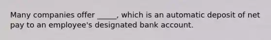 Many companies offer _____, which is an automatic deposit of net pay to an employee's designated bank account.