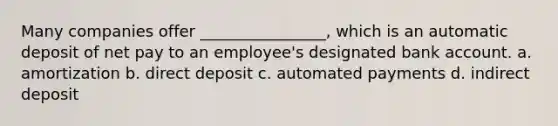 Many companies offer ________________, which is an automatic deposit of net pay to an employee's designated bank account. a. amortization b. direct deposit c. automated payments d. indirect deposit