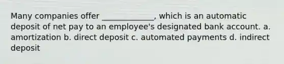 Many companies offer _____________, which is an automatic deposit of net pay to an employee's designated bank account. a. amortization b. direct deposit c. automated payments d. indirect deposit