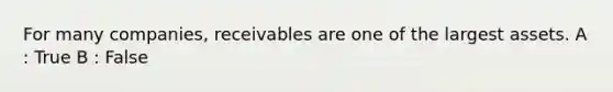 For many companies, receivables are one of the largest assets. A : True B : False