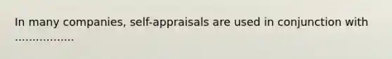 In many companies, self-appraisals are used in conjunction with .................