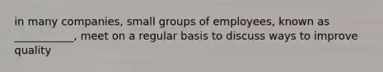 in many companies, small groups of employees, known as ___________, meet on a regular basis to discuss ways to improve quality