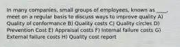 In many companies, small groups of employees, known as ____, meet on a regular basis to discuss ways to improve quality A) Quality of conformance B) Quality costs C) Quality circles D) Prevention Cost E) Appraisal costs F) Internal failure costs G) External failure costs H) Quality cost report