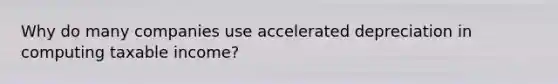 Why do many companies use accelerated depreciation in computing taxable income?