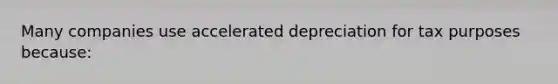 Many companies use accelerated depreciation for tax purposes because: