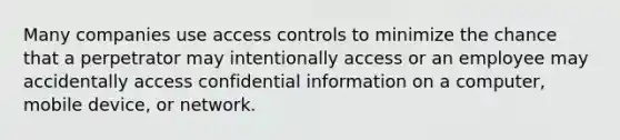 Many companies use access controls to minimize the chance that a perpetrator may intentionally access or an employee may accidentally access confidential information on a computer, mobile device, or network.