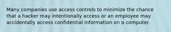 Many companies use access controls to minimize the chance that a hacker may intentionally access or an employee may accidentally access confidential information on a computer.