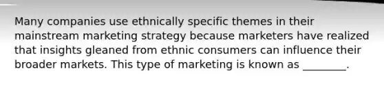 Many companies use ethnically specific themes in their mainstream marketing strategy because marketers have realized that insights gleaned from ethnic consumers can influence their broader markets. This type of marketing is known as​ ________.