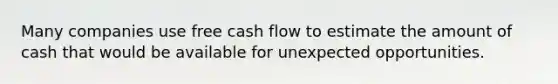 Many companies use free cash flow to estimate the amount of cash that would be available for unexpected opportunities.