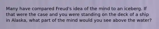 Many have compared Freud's idea of the mind to an iceberg. If that were the case and you were standing on the deck of a ship in Alaska, what part of the mind would you see above the water?