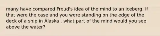 many have compared Freud's idea of the mind to an iceberg. If that were the case and you were standing on the edge of the deck of a ship in Alaska , what part of the mind would you see above the water?