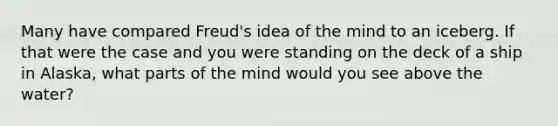 Many have compared Freud's idea of the mind to an iceberg. If that were the case and you were standing on the deck of a ship in Alaska, what parts of the mind would you see above the water?