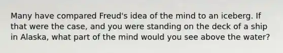 Many have compared Freud's idea of the mind to an iceberg. If that were the case, and you were standing on the deck of a ship in Alaska, what part of the mind would you see above the water?