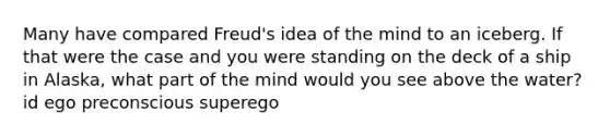 Many have compared Freud's idea of the mind to an iceberg. If that were the case and you were standing on the deck of a ship in Alaska, what part of the mind would you see above the water? id ego preconscious superego