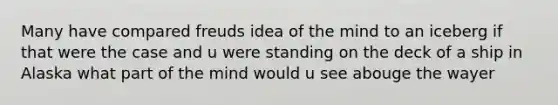 Many have compared freuds idea of the mind to an iceberg if that were the case and u were standing on the deck of a ship in Alaska what part of the mind would u see abouge the wayer