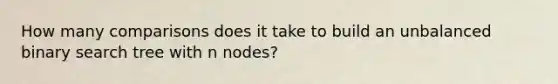 How many comparisons does it take to build an unbalanced binary search tree with n nodes?