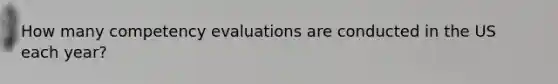 How many competency evaluations are conducted in the US each year?