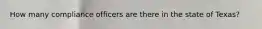 How many compliance officers are there in the state of Texas?